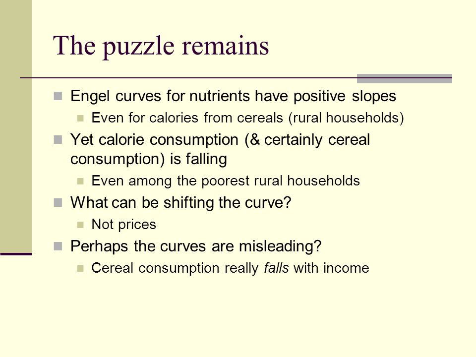 The puzzle remains Engel curves for nutrients have positive slopes Even for calories from cereals (rural households) Yet calorie consumption (& certainly cereal consumption) is falling Even among the poorest rural households What can be shifting the curve.