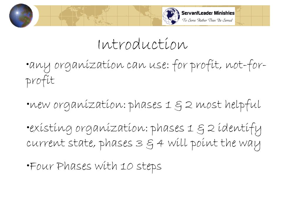 Introduction any organization can use: for profit, not-for- profit new organization: phases 1 & 2 most helpful existing organization: phases 1 & 2 identify current state, phases 3 & 4 will point the way Four Phases with 10 steps