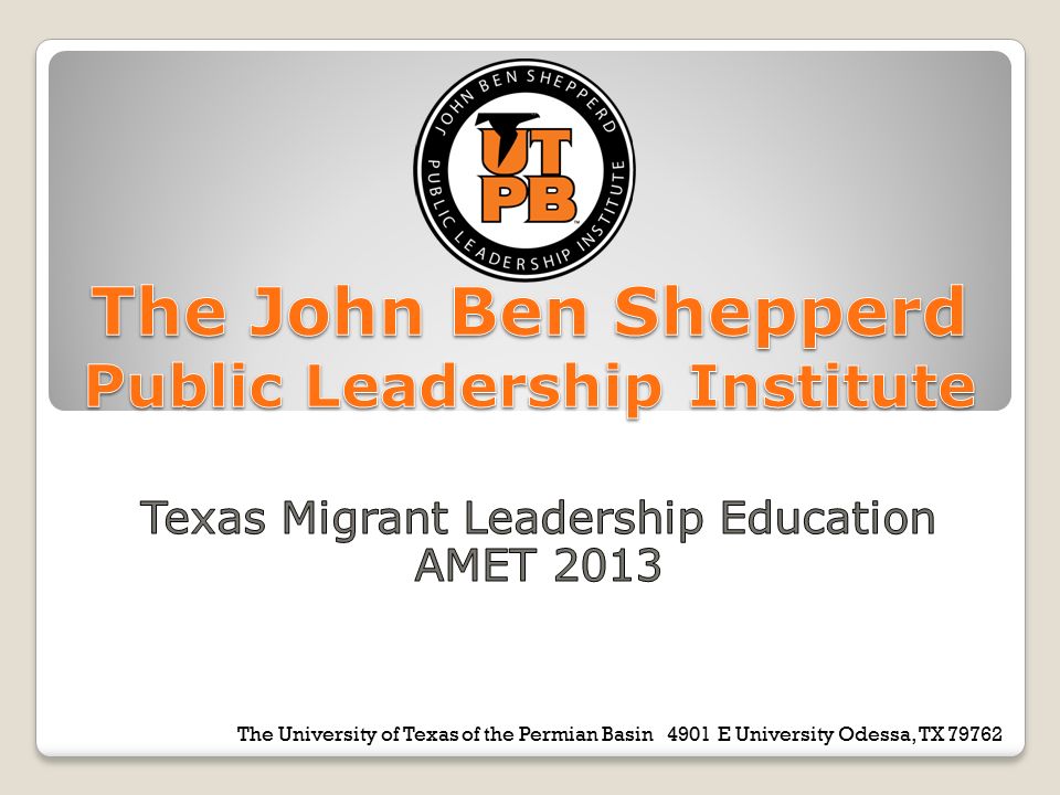 The University of Texas of the Permian Basin 4901 E University Odessa, TX The Joh Ben Shepperd Public Leadership Institute