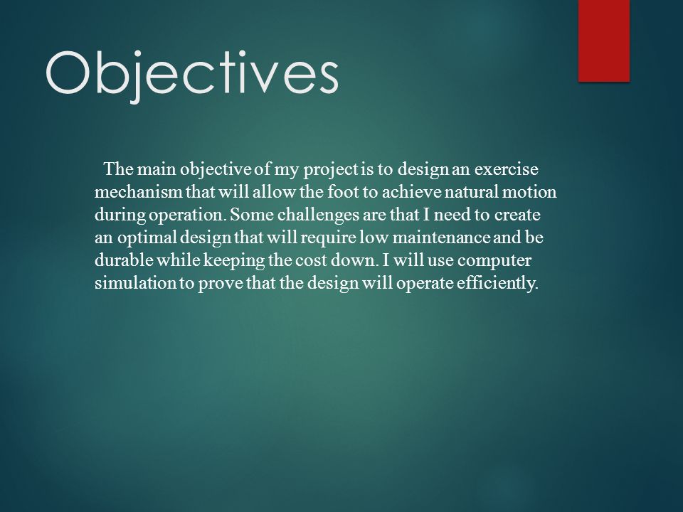 Objectives The main objective of my project is to design an exercise mechanism that will allow the foot to achieve natural motion during operation.