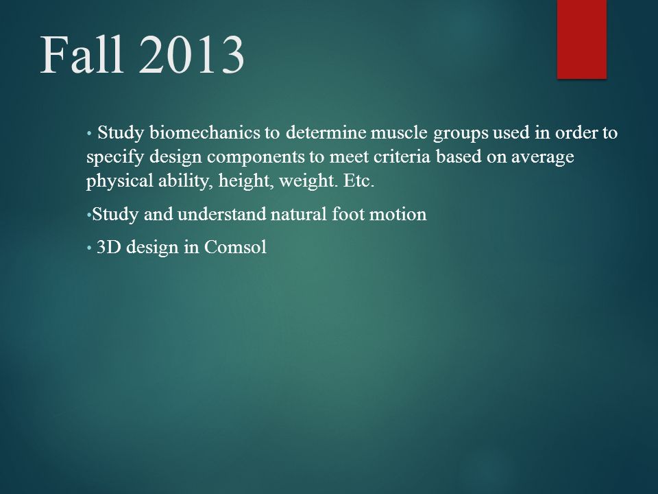Fall 2013 Study biomechanics to determine muscle groups used in order to specify design components to meet criteria based on average physical ability, height, weight.