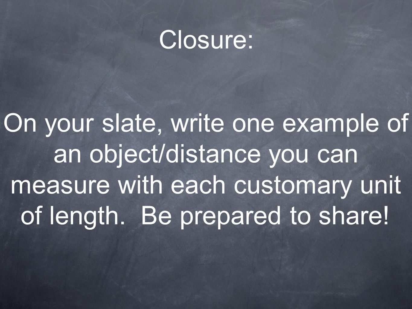 Closure: On your slate, write one example of an object/distance you can measure with each customary unit of length.