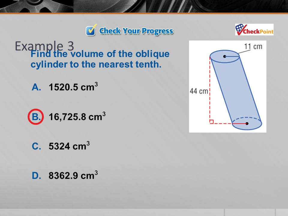 Example 3 A cm 3 B.16,725.8 cm 3 C.5324 cm 3 D cm 3 Find the volume of the oblique cylinder to the nearest tenth.
