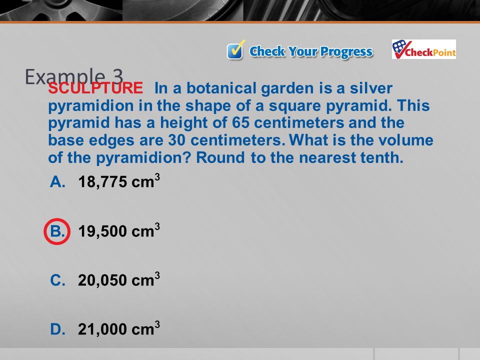 Example 3 A.18,775 cm 3 B.19,500 cm 3 C.20,050 cm 3 D.21,000 cm 3 SCULPTURE In a botanical garden is a silver pyramidion in the shape of a square pyramid.