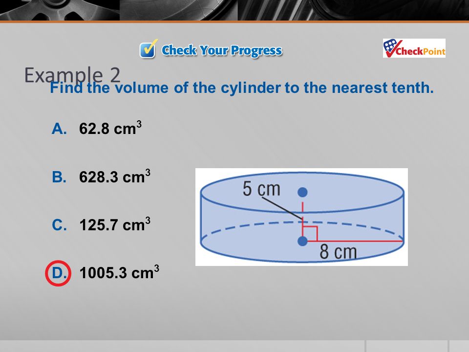 Example 2 A.62.8 cm 3 B cm 3 C cm 3 D cm 3 Find the volume of the cylinder to the nearest tenth.