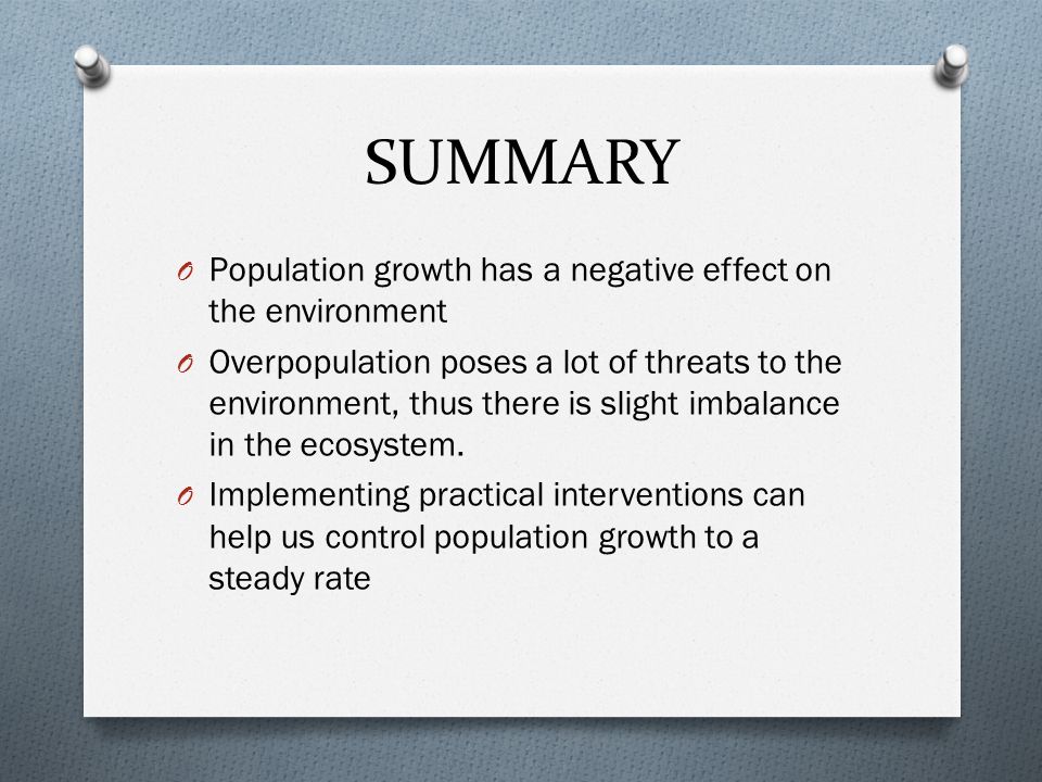 SUMMARY O Population growth has a negative effect on the environment O Overpopulation poses a lot of threats to the environment, thus there is slight imbalance in the ecosystem.