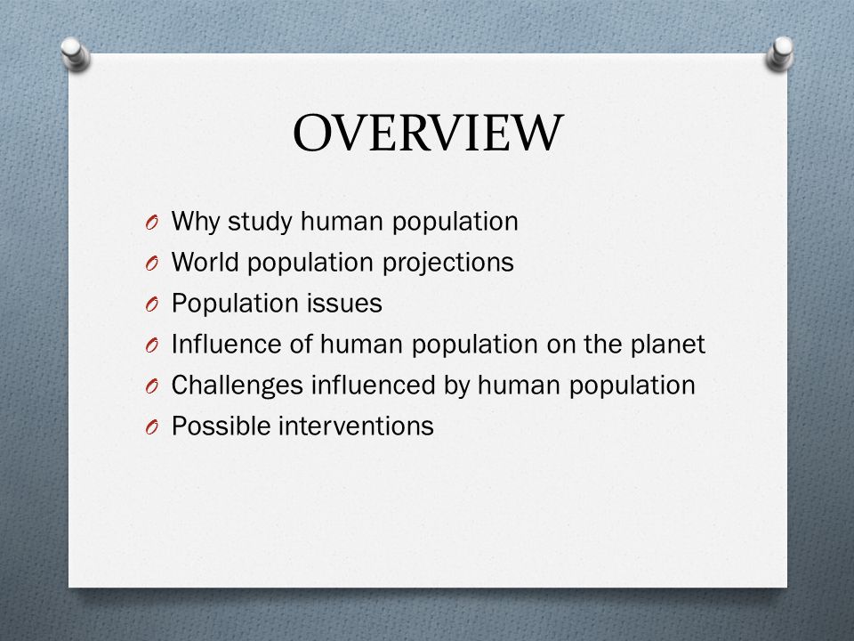 OVERVIEW O Why study human population O World population projections O Population issues O Influence of human population on the planet O Challenges influenced by human population O Possible interventions