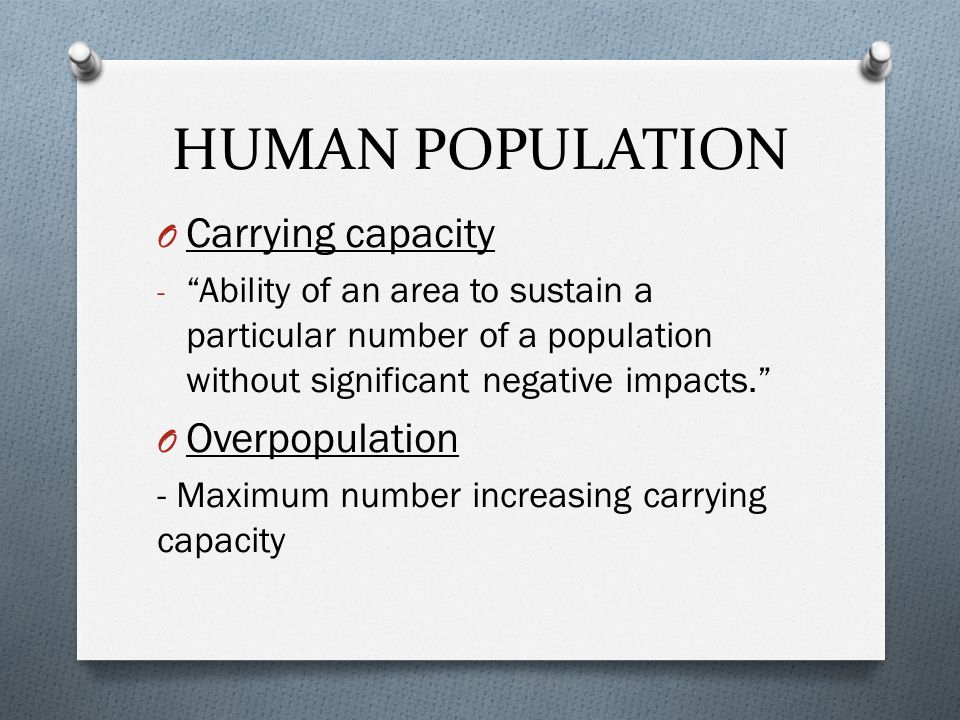 HUMAN POPULATION O Carrying capacity - Ability of an area to sustain a particular number of a population without significant negative impacts. O Overpopulation - Maximum number increasing carrying capacity