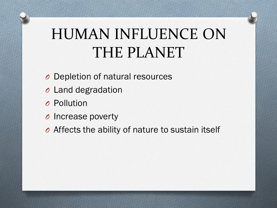 HUMAN INFLUENCE ON THE PLANET O Depletion of natural resources O Land degradation O Pollution O Increase poverty O Affects the ability of nature to sustain itself