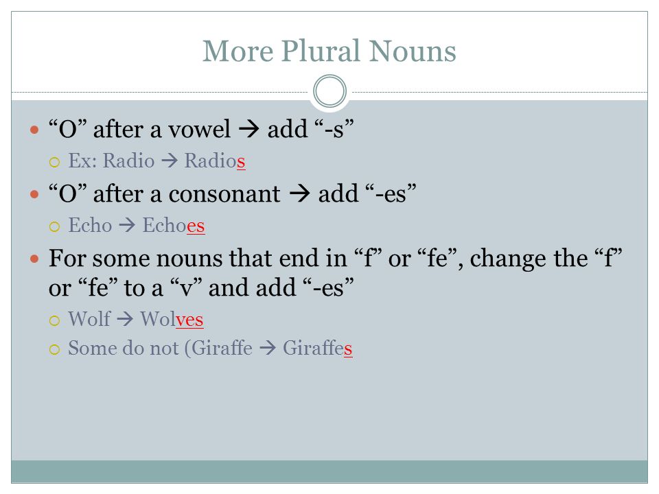 More Plural Nouns O after a vowel  add -s  Ex: Radio  Radios O after a consonant  add -es  Echo  Echoes For some nouns that end in f or fe , change the f or fe to a v and add -es  Wolf  Wolves  Some do not (Giraffe  Giraffes