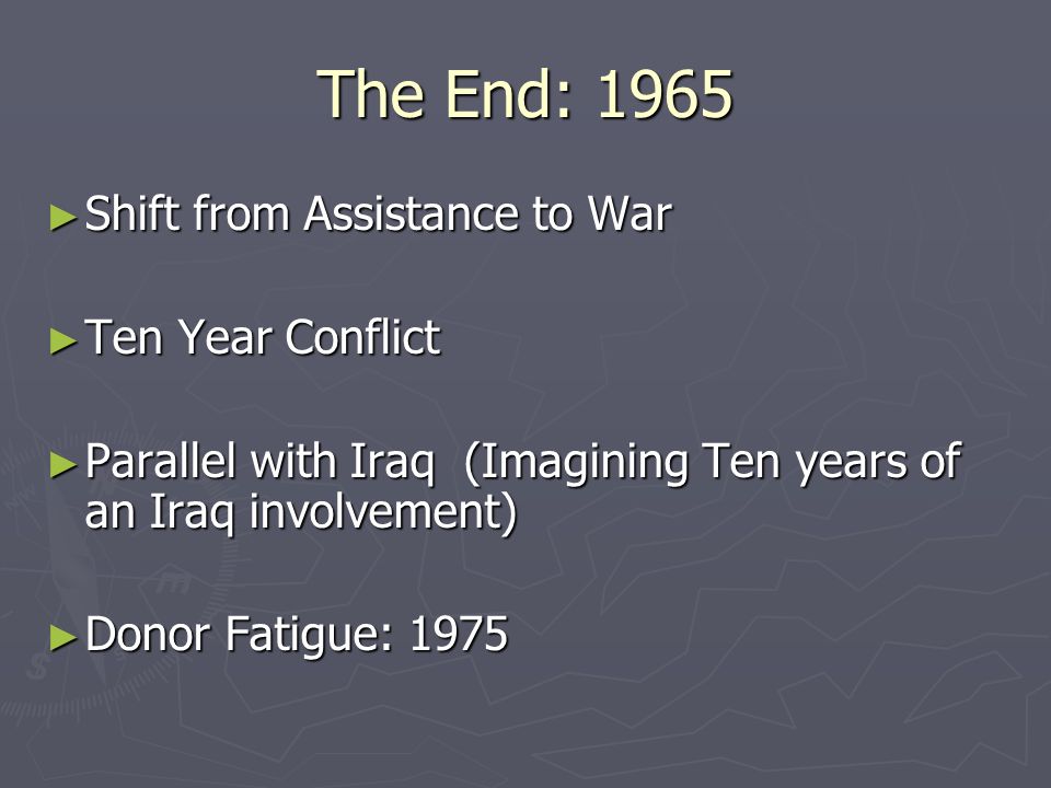 The End: 1965 ► Shift from Assistance to War ► Ten Year Conflict ► Parallel with Iraq (Imagining Ten years of an Iraq involvement) ► Donor Fatigue: 1975