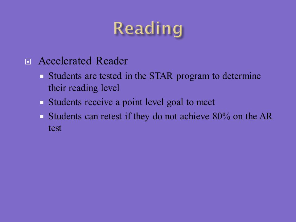  Accelerated Reader  Students are tested in the STAR program to determine their reading level  Students receive a point level goal to meet  Students can retest if they do not achieve 80% on the AR test