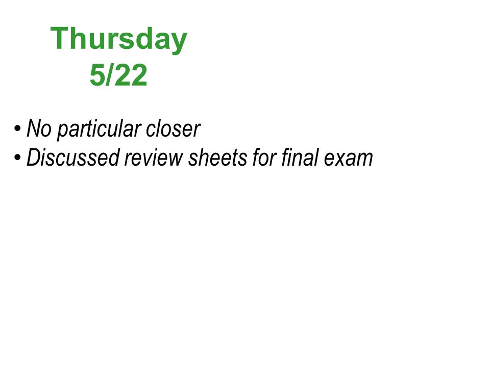 Thursday 5/22 No particular closer Discussed review sheets for final exam