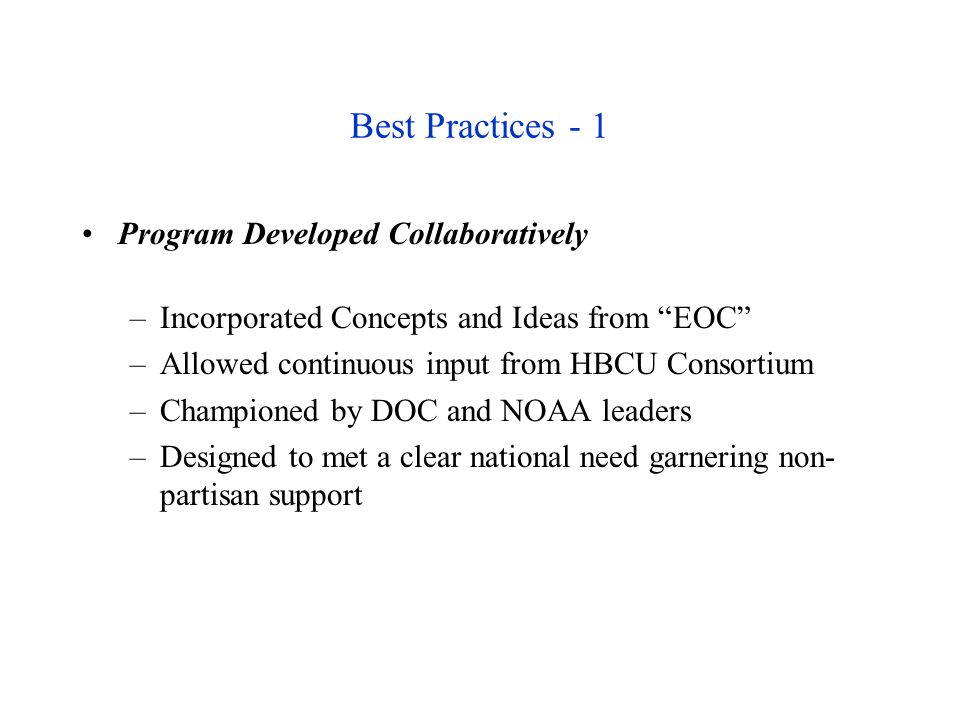 Best Practices - 1 Program Developed Collaboratively –Incorporated Concepts and Ideas from EOC –Allowed continuous input from HBCU Consortium –Championed by DOC and NOAA leaders –Designed to met a clear national need garnering non- partisan support