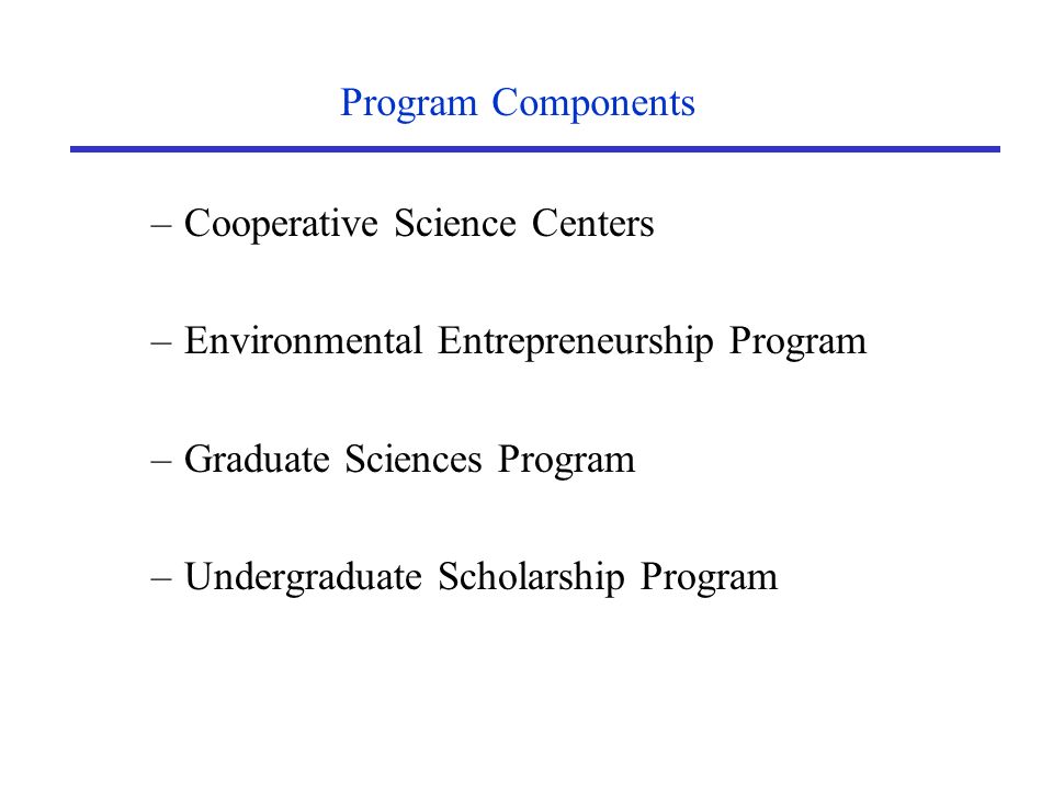 –Cooperative Science Centers –Environmental Entrepreneurship Program –Graduate Sciences Program –Undergraduate Scholarship Program Program Components