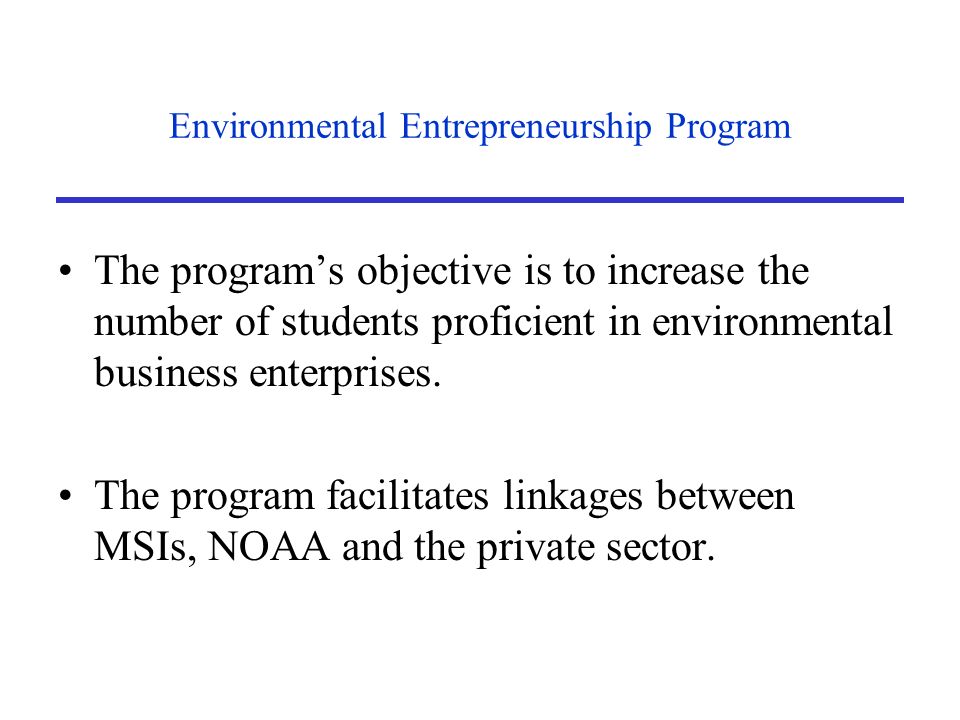 Environmental Entrepreneurship Program The program’s objective is to increase the number of students proficient in environmental business enterprises.