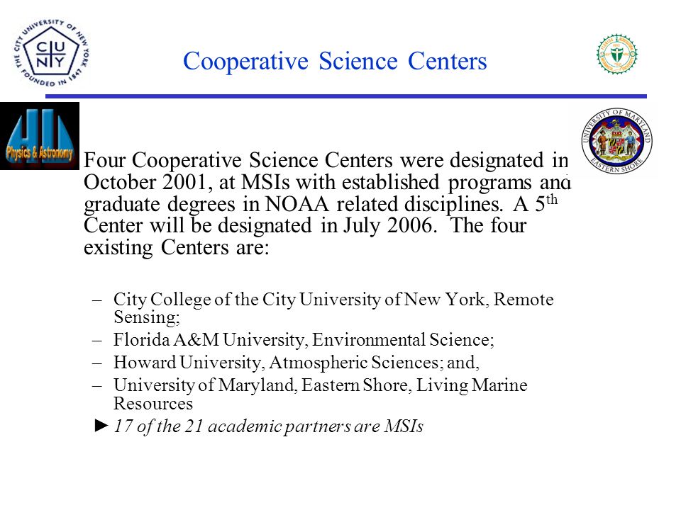 Cooperative Science Centers Four Cooperative Science Centers were designated in October 2001, at MSIs with established programs and graduate degrees in NOAA related disciplines.