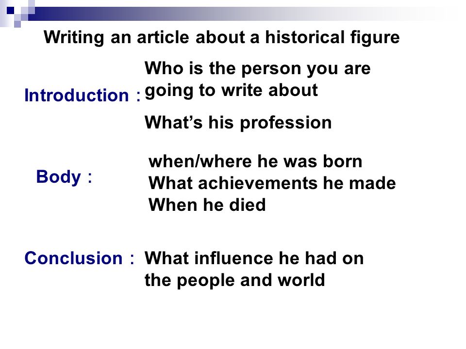 Writing an article about a historical figure Introduction ： Body ： Conclusion ： Who is the person you are going to write about What’s his profession when/where he was born What achievements he made When he died What influence he had on the people and world