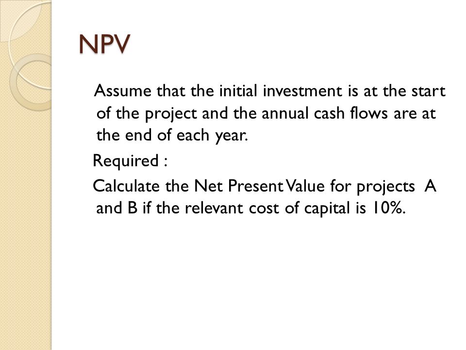 NPV Assume that the initial investment is at the start of the project and the annual cash flows are at the end of each year.