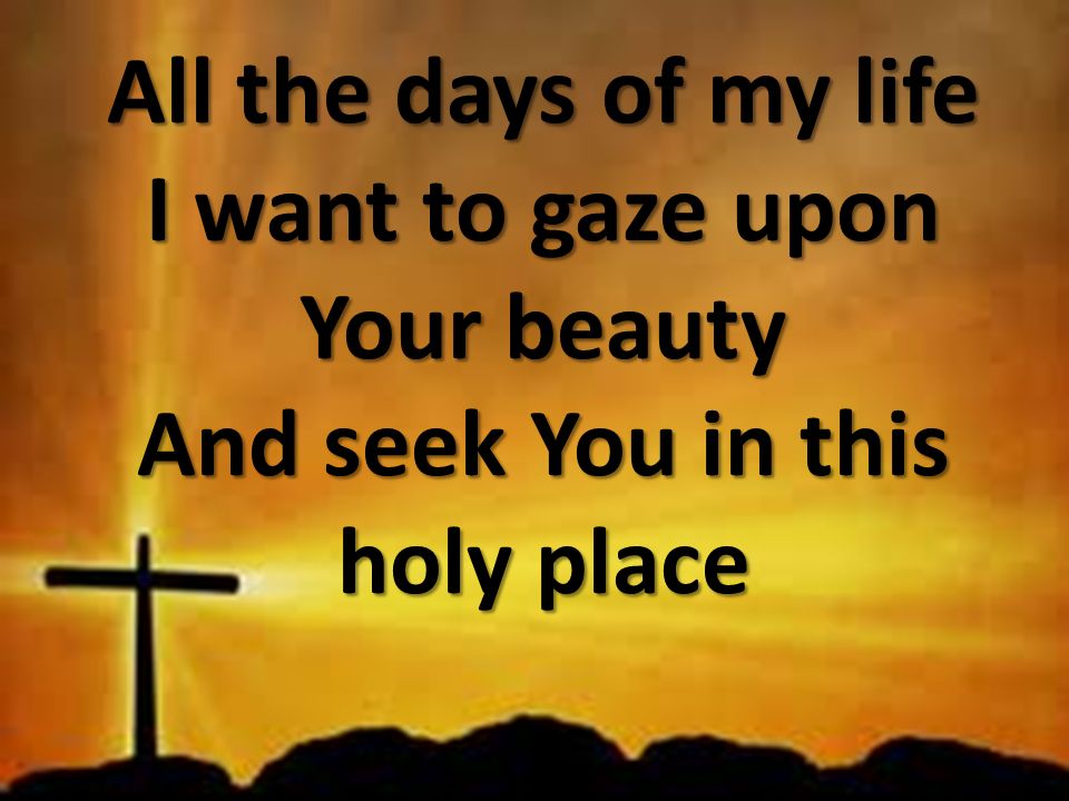All the days of my life I want to gaze upon Your beauty And seek You in this holy place