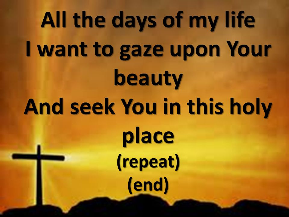 All the days of my life I want to gaze upon Your beauty And seek You in this holy place (repeat) (end)