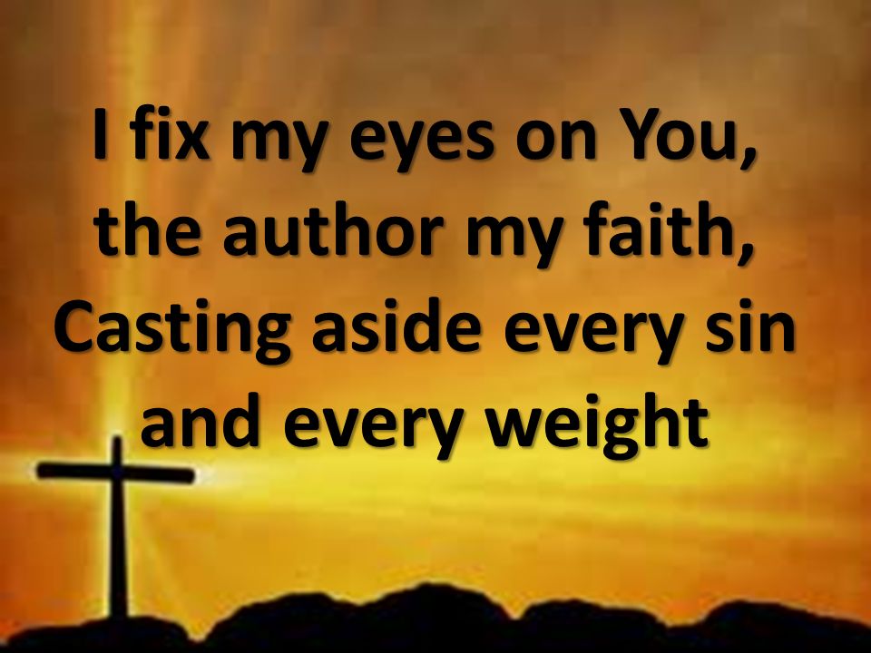 I fix my eyes on You, the author my faith, Casting aside every sin and every weight