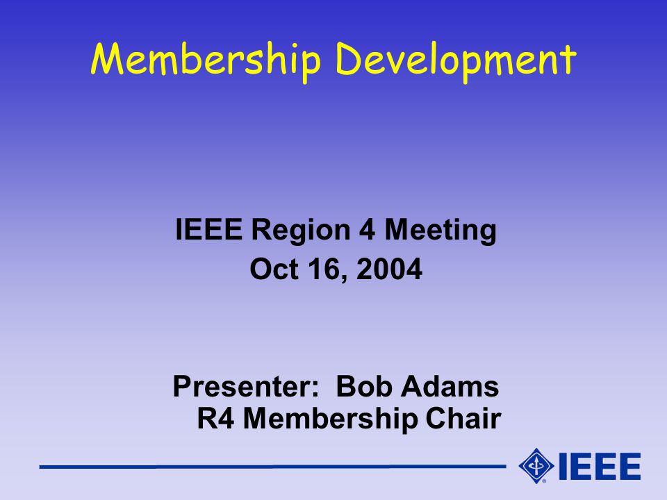 Membership Development IEEE Region 4 Meeting Oct 16, 2004 Presenter: Bob Adams R4 Membership Chair