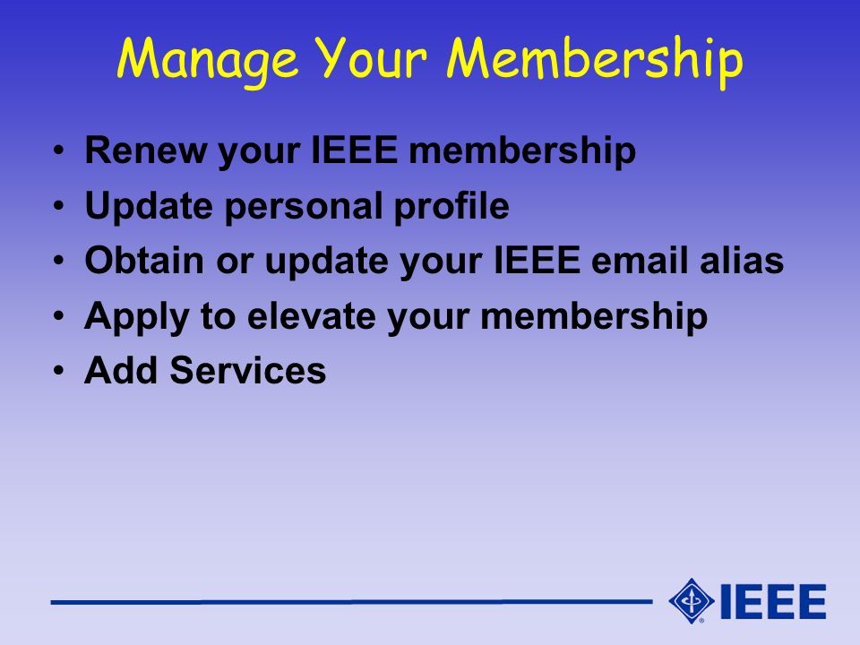 Manage Your Membership Renew your IEEE membership Update personal profile Obtain or update your IEEE  alias Apply to elevate your membership Add Services
