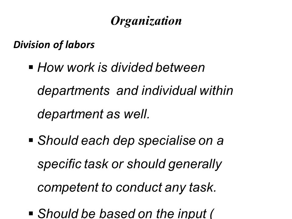Organization Division of labors  How work is divided between departments and individual within department as well.