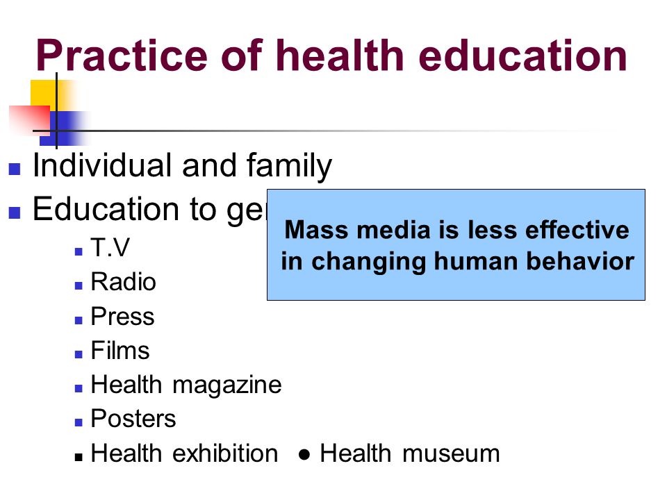 Practice of health education Individual and family Education to general public T.V Radio Press Films Health magazine Posters Health exhibition ● Health museum Mass media is less effective in changing human behavior