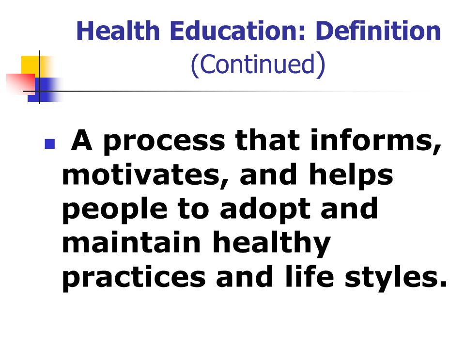 Health Education: Definition (Continued ) A process that informs, motivates, and helps people to adopt and maintain healthy practices and life styles.