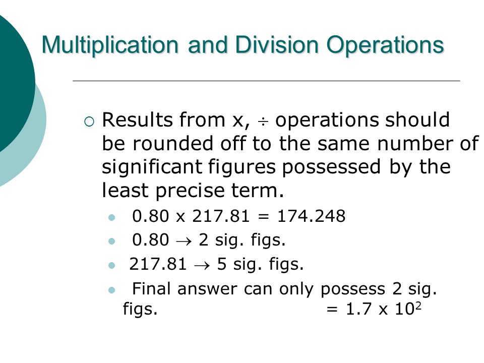 Multiplication and Division Operations  Results from x,  operations should be rounded off to the same number of significant figures possessed by the least precise term.