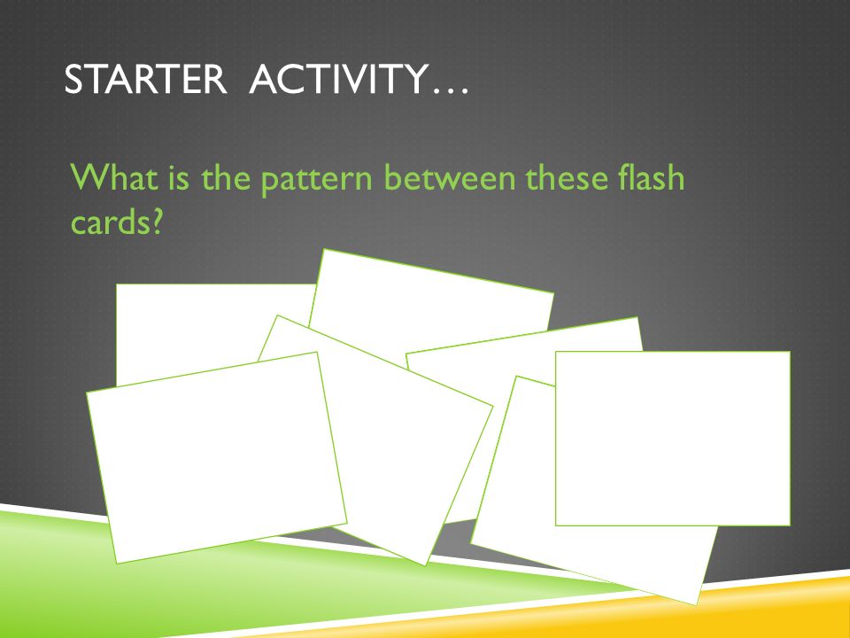 STARTER ACTIVITY… What is the pattern between these flash cards