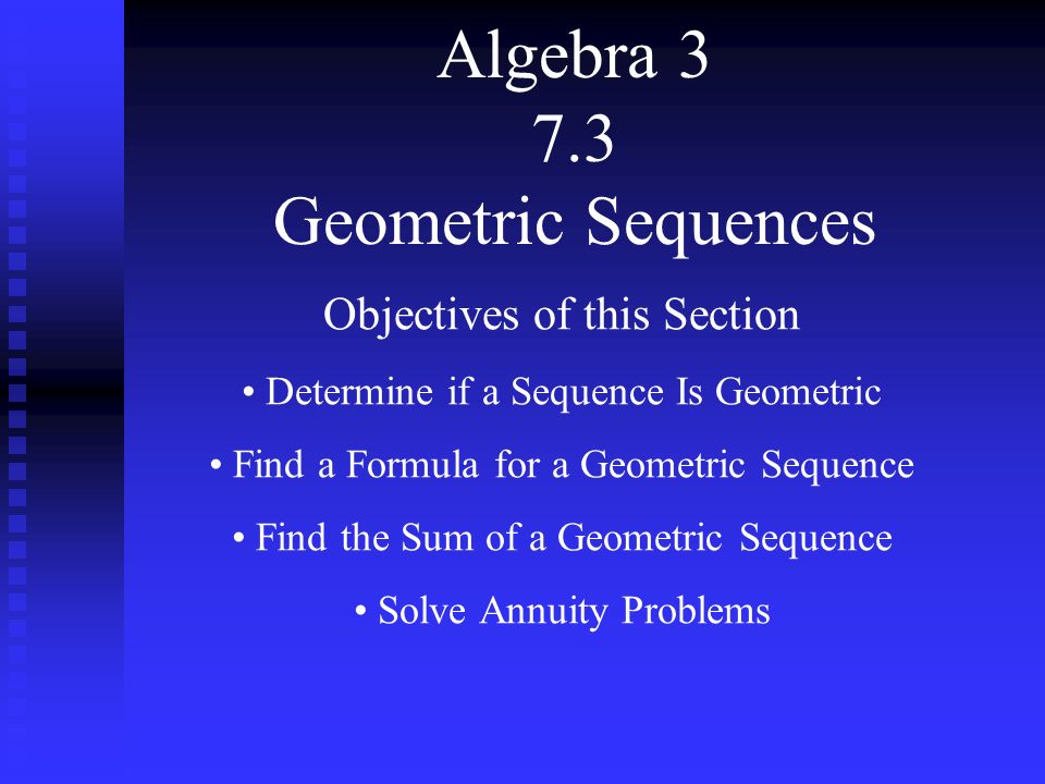 Algebra Geometric Sequences Objectives of this Section Determine if a Sequence Is Geometric Find a Formula for a Geometric Sequence Find the Sum of a Geometric Sequence Solve Annuity Problems