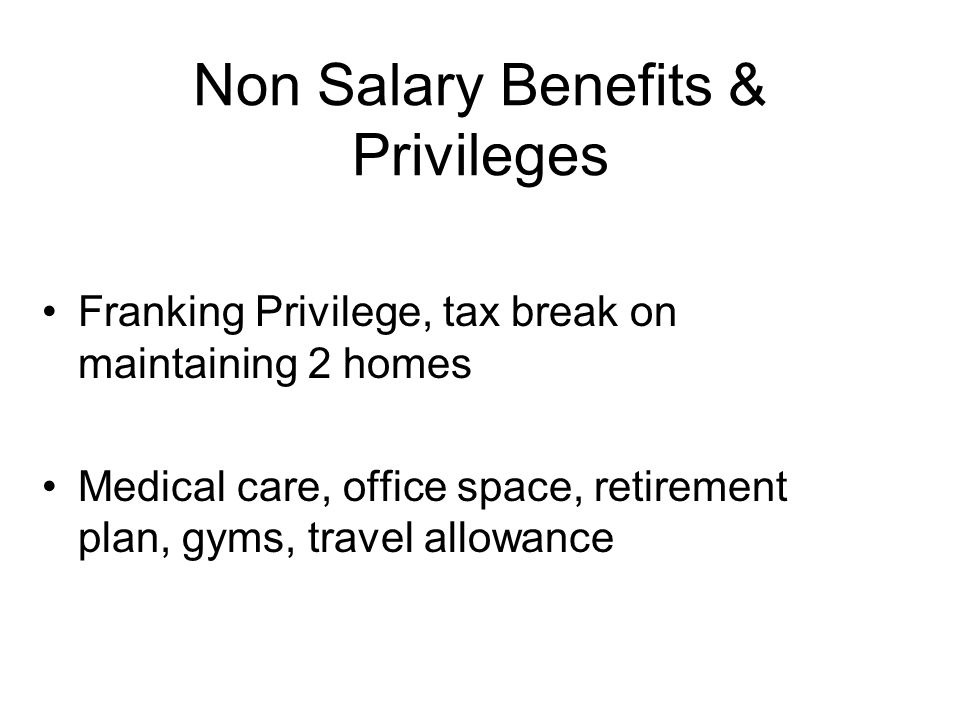 Non Salary Benefits & Privileges Franking Privilege, tax break on maintaining 2 homes Medical care, office space, retirement plan, gyms, travel allowance