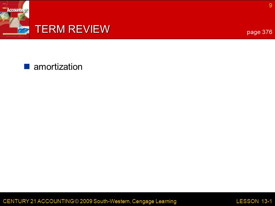 CENTURY 21 ACCOUNTING © 2009 South-Western, Cengage Learning 9 LESSON 13-1 TERM REVIEW amortization page 376