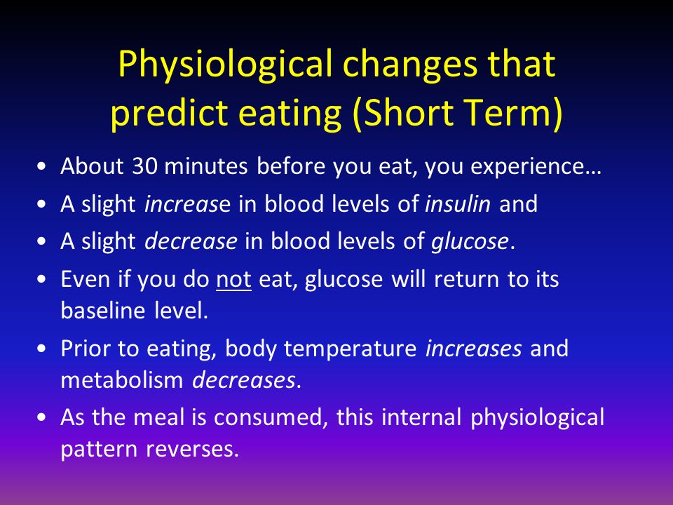 Physiological changes that predict eating (Short Term) About 30 minutes before you eat, you experience… A slight increase in blood levels of insulin and A slight decrease in blood levels of glucose.