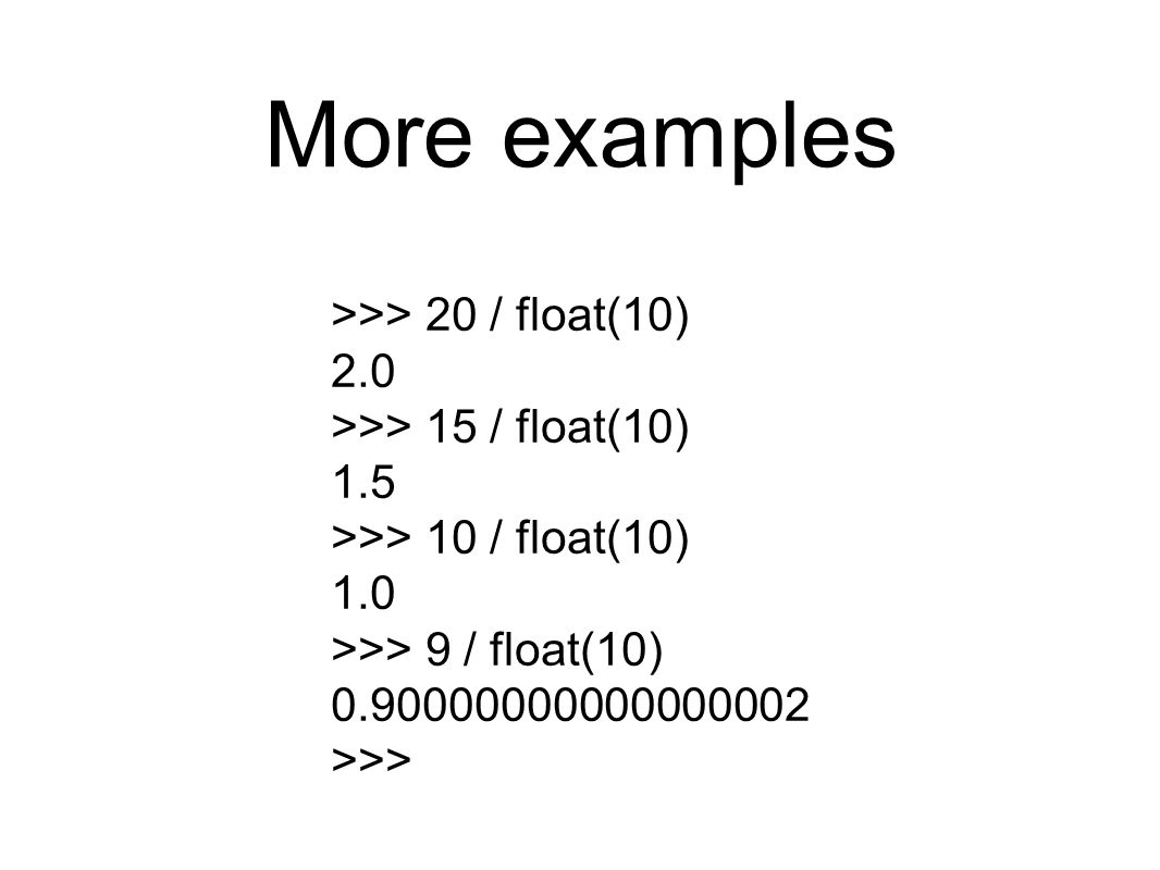 More examples >>> 20 / float(10) 2.0 >>> 15 / float(10) 1.5 >>> 10 / float(10) 1.0 >>> 9 / float(10) >>>
