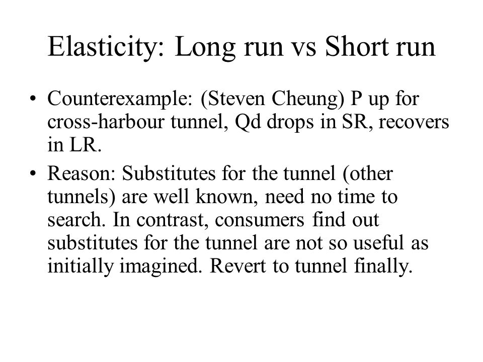 Elasticity: Long run vs Short run Counterexample: (Steven Cheung) P up for cross-harbour tunnel, Qd drops in SR, recovers in LR.