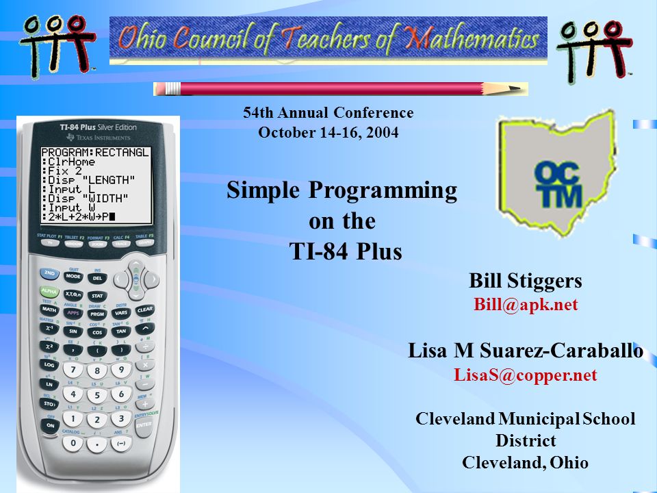 Bill Stiggers Lisa M Suarez-Caraballo Cleveland Municipal School District Cleveland, Ohio Simple Programming on the TI-84 Plus.