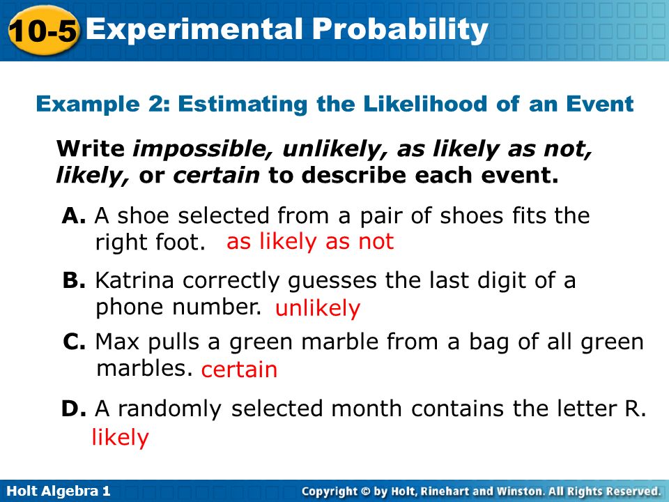 Holt Algebra Experimental Probability Example 2: Estimating the Likelihood of an Event Write impossible, unlikely, as likely as not, likely, or certain to describe each event.