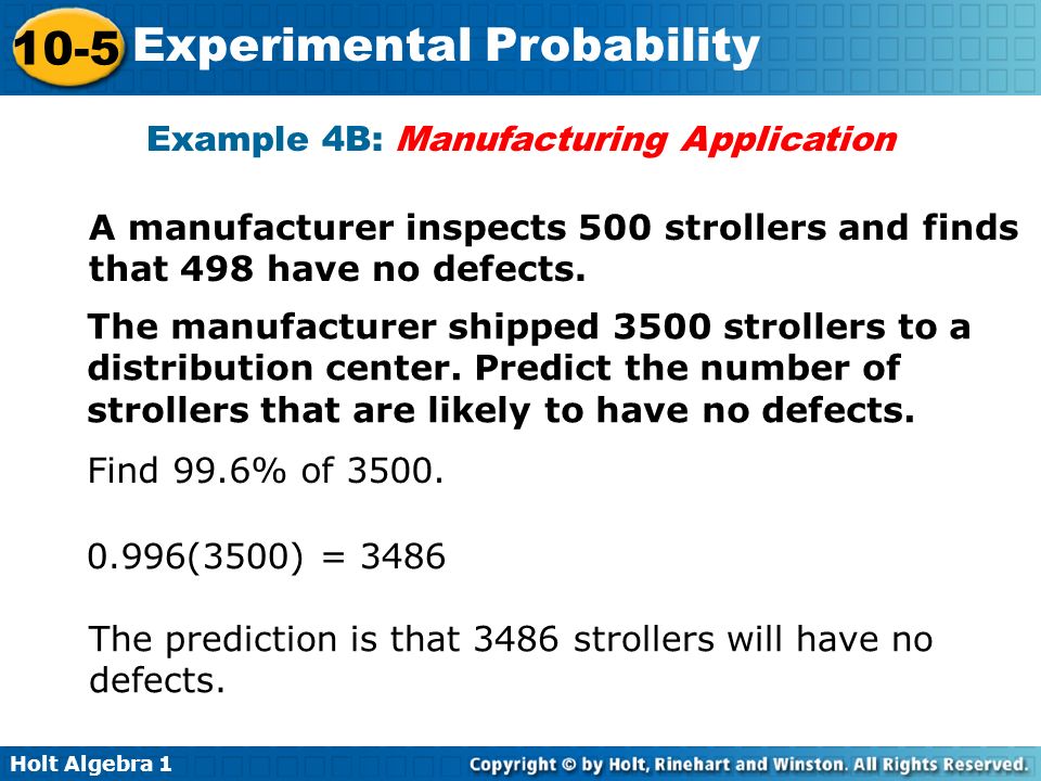 Holt Algebra Experimental Probability Example 4B: Manufacturing Application A manufacturer inspects 500 strollers and finds that 498 have no defects.