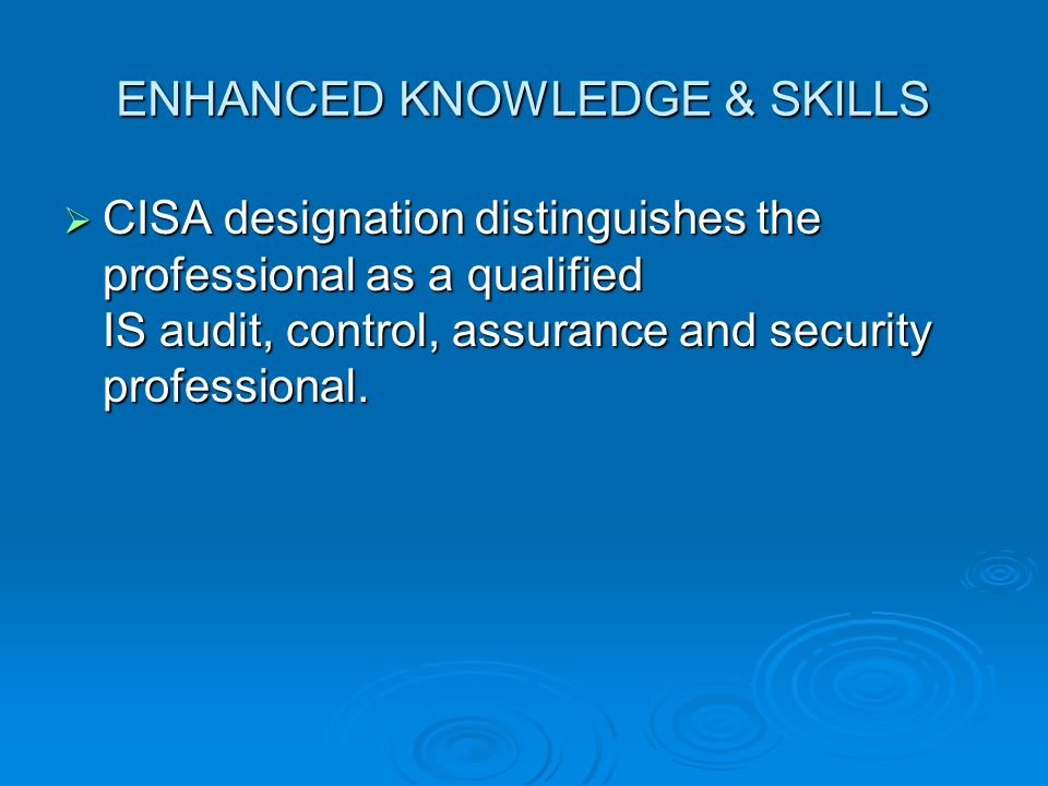 ENHANCED KNOWLEDGE & SKILLS  CISA designation distinguishes the professional as a qualified IS audit, control, assurance and security professional.