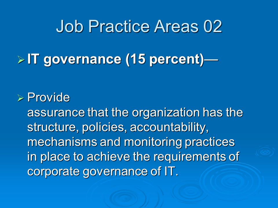 Job Practice Areas 02  IT governance (15 percent)—  Provide assurance that the organization has the structure, policies, accountability, mechanisms and monitoring practices in place to achieve the requirements of corporate governance of IT.