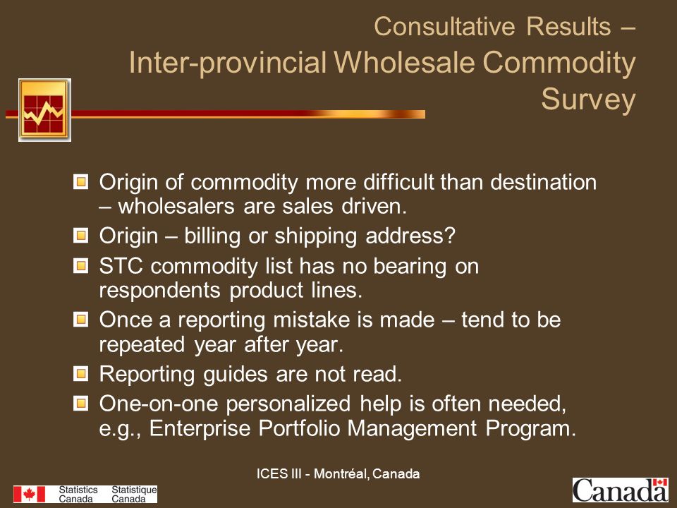 ICES III - Montréal, Canada Consultative Results – Inter-provincial Wholesale Commodity Survey Origin of commodity more difficult than destination – wholesalers are sales driven.