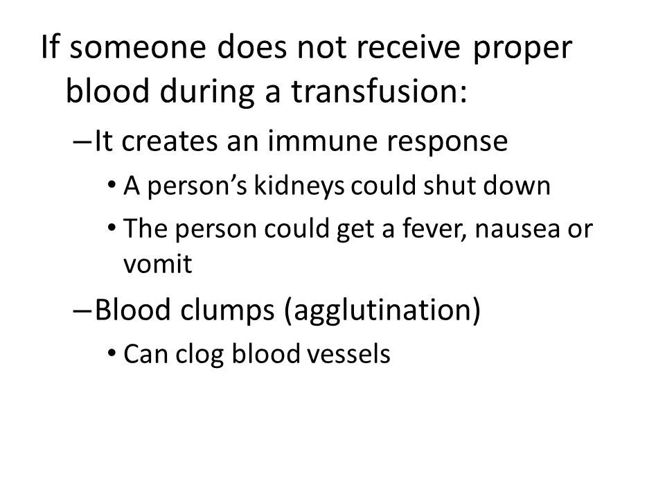 If someone does not receive proper blood during a transfusion: – It creates an immune response A person’s kidneys could shut down The person could get a fever, nausea or vomit – Blood clumps (agglutination) Can clog blood vessels