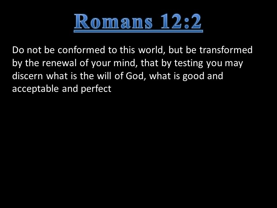 Do not be conformed to this world, but be transformed by the renewal of your mind, that by testing you may discern what is the will of God, what is good and acceptable and perfect