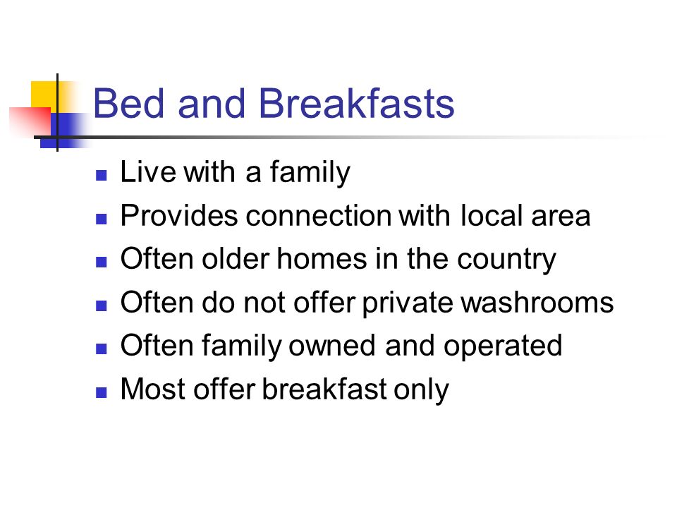 Bed and Breakfasts Live with a family Provides connection with local area Often older homes in the country Often do not offer private washrooms Often family owned and operated Most offer breakfast only