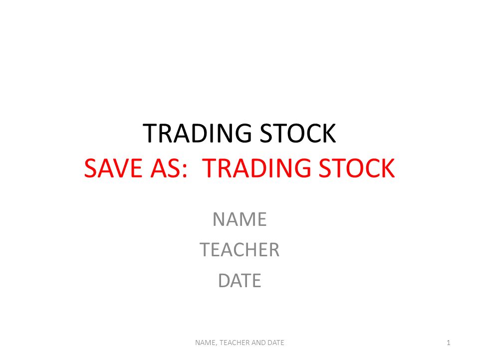 TRADING STOCK SAVE AS: TRADING STOCK NAME TEACHER DATE NAME, TEACHER AND DATE1