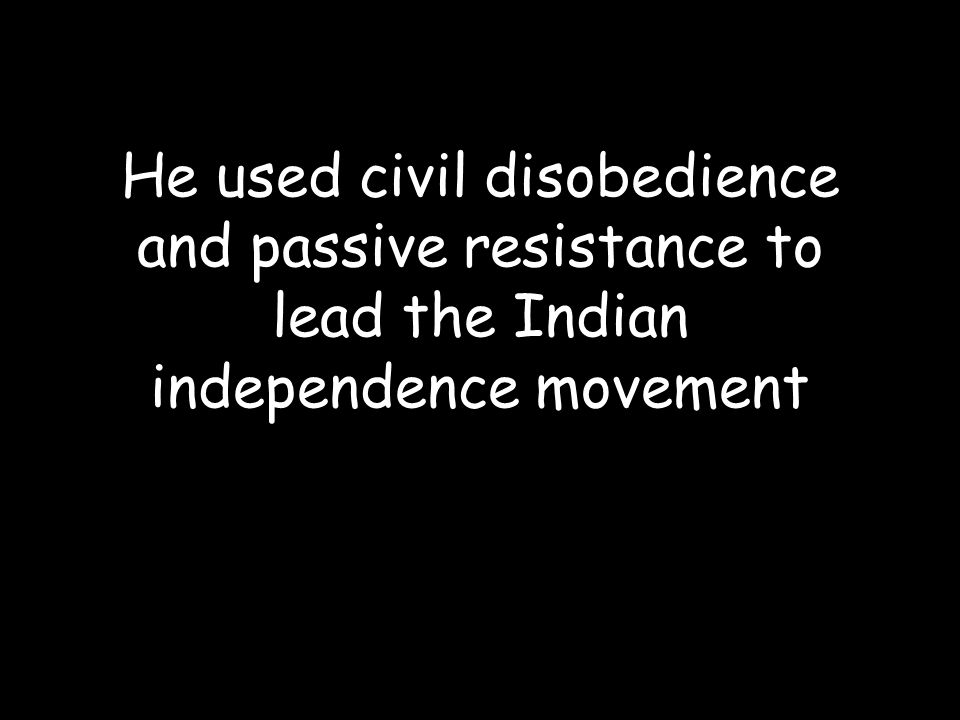He used civil disobedience and passive resistance to lead the Indian independence movement